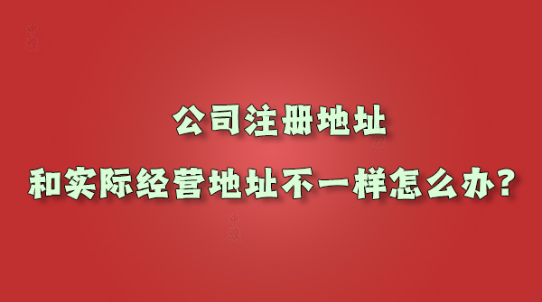 公司注册地址和实际经营地址不一样怎么办.jpg