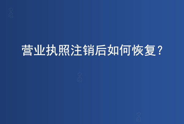 营业执照注销后如何恢复？