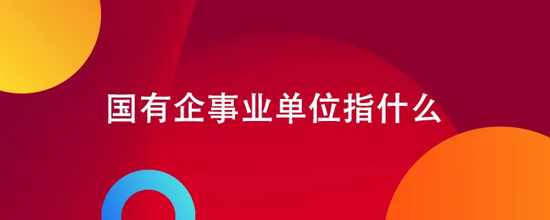 国有企业事业单位指什么？.webp